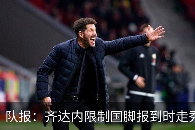 队报：齐达内限制国脚报到时走秀，将由足协拍摄画面并分发给媒体